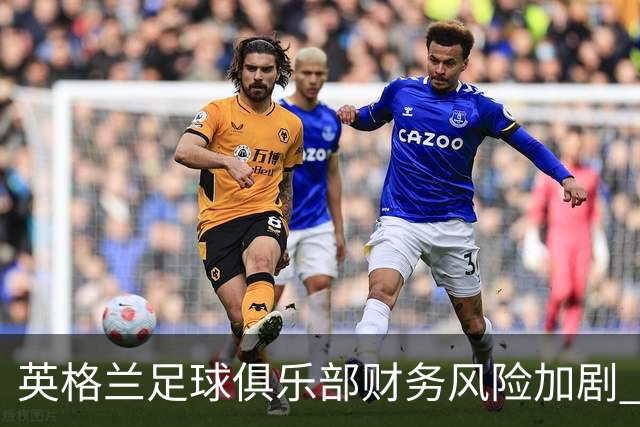 英格兰足球俱乐部财务风险加剧 多数球队面临经营困境